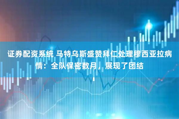 证券配资系统 马特乌斯盛赞拜仁处理穆西亚拉病情：全队保密数月，展现了团结