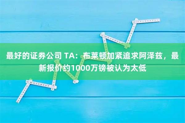 最好的证券公司 TA：布莱顿加紧追求阿泽兹，最新报价约1000万镑被认为太低