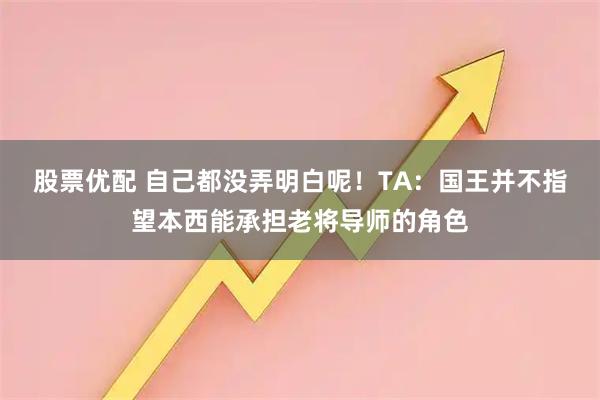 股票优配 自己都没弄明白呢！TA：国王并不指望本西能承担老将导师的角色
