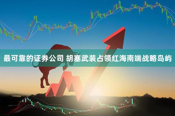 最可靠的证券公司 胡塞武装占领红海南端战略岛屿
