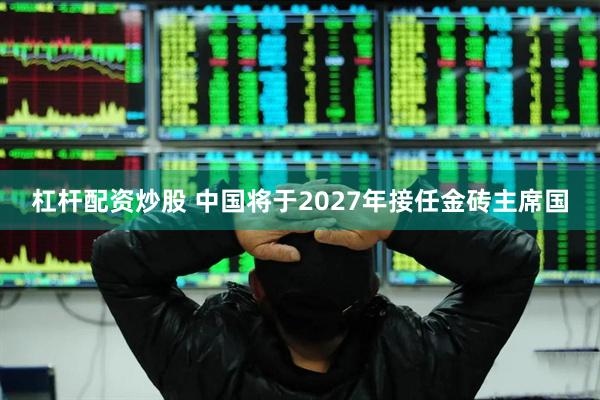 杠杆配资炒股 中国将于2027年接任金砖主席国