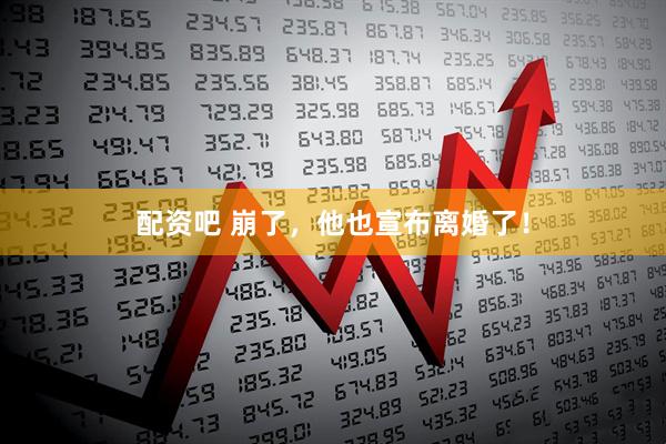 配资吧 崩了，他也宣布离婚了！