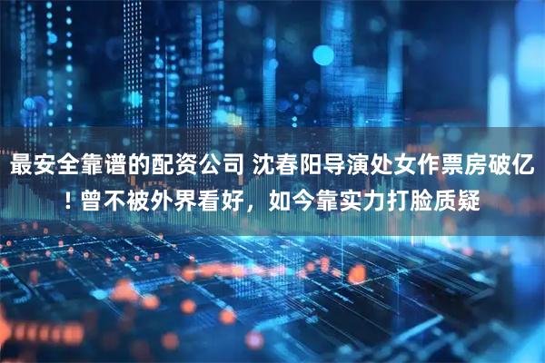 最安全靠谱的配资公司 沈春阳导演处女作票房破亿! 曾不被外界看好，如今靠实力打脸质疑
