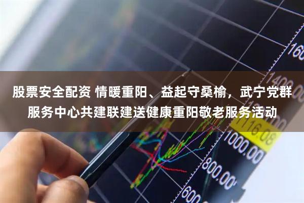 股票安全配资 情暖重阳、益起守桑榆，武宁党群服务中心共建联建送健康重阳敬老服务活动